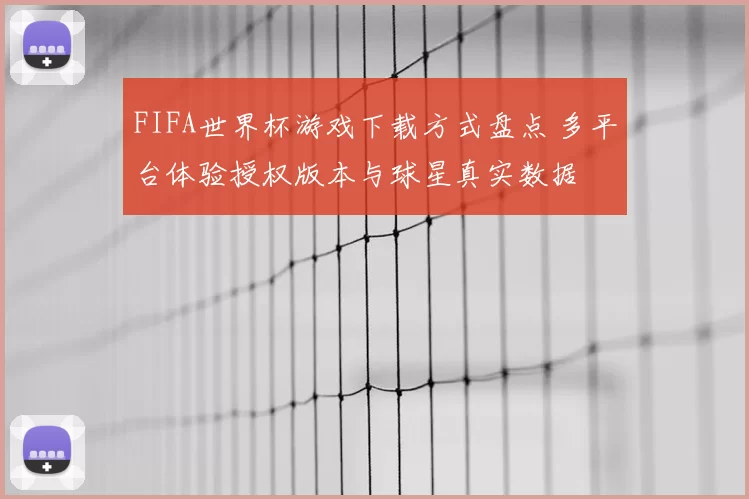 FIFA世界杯游戏下载方式盘点 多平台体验授权版本与球星真实数据
