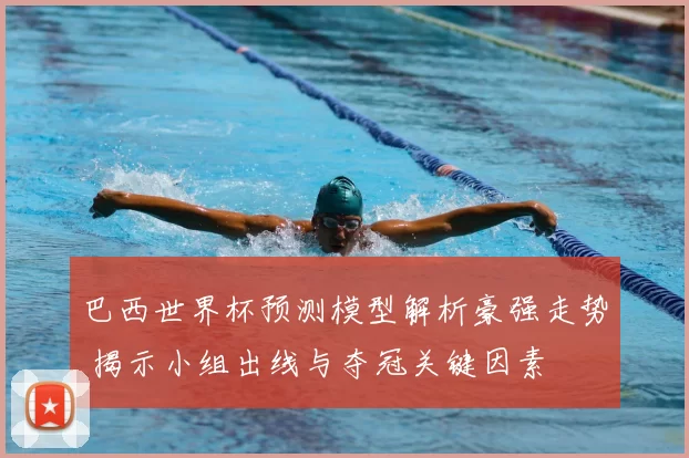 巴西世界杯预测模型解析豪强走势 揭示小组出线与夺冠关键因素