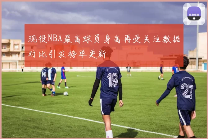 现役NBA最高球员身高再受关注数据对比引发榜单更新