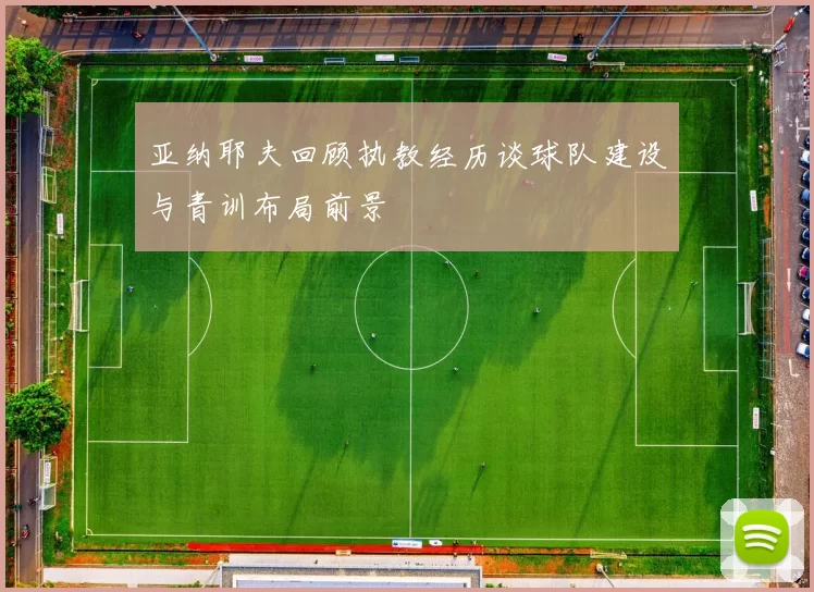 亚纳耶夫回顾执教经历谈球队建设与青训布局前景