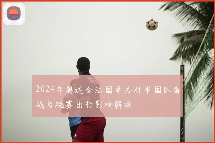 2024年奥运会法国举办对中国队备战与观赛出行影响解读