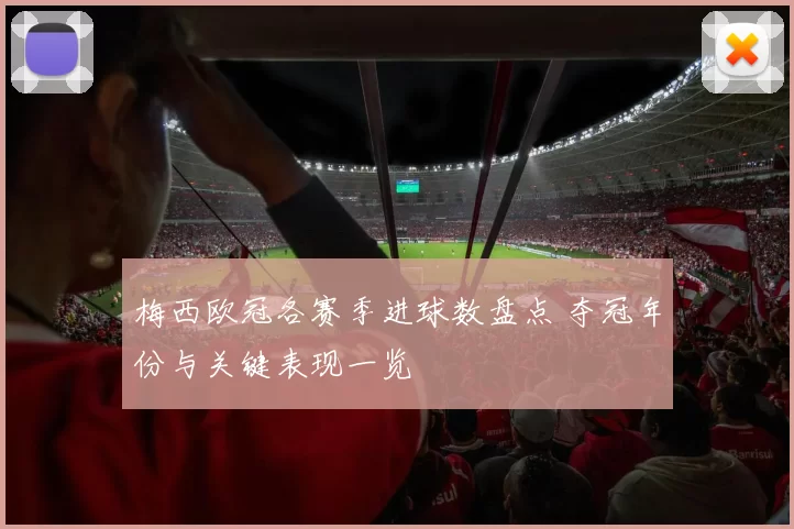 梅西欧冠各赛季进球数盘点 夺冠年份与关键表现一览
