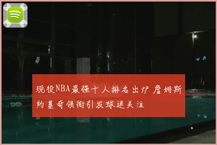 现役NBA最强十人排名出炉 詹姆斯约基奇领衔引发球迷关注