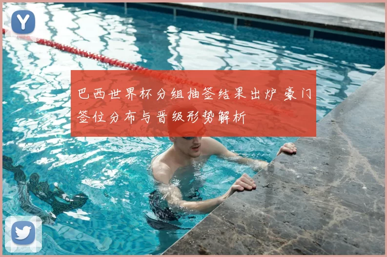 巴西世界杯分组抽签结果出炉 豪门签位分布与晋级形势解析