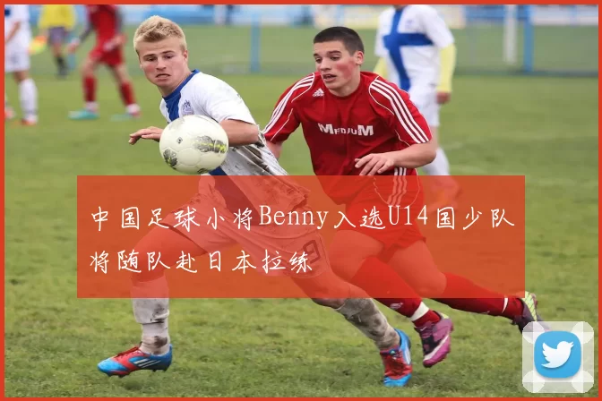 中国足球小将Benny入选U14国少队将随队赴日本拉练