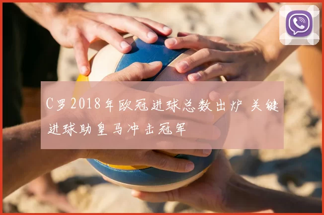 C罗2018年欧冠进球总数出炉 关键进球助皇马冲击冠军