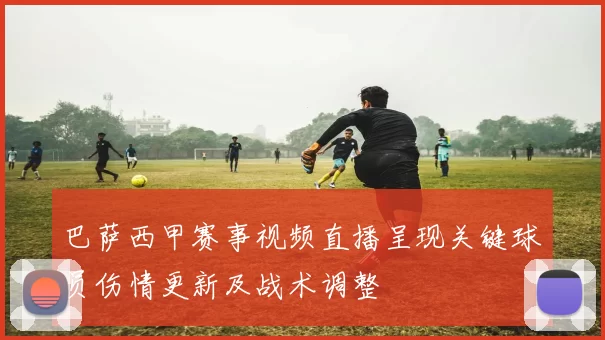 巴萨西甲赛事视频直播呈现关键球员伤情更新及战术调整