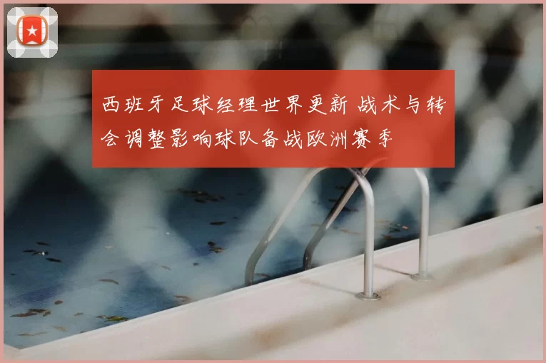 西班牙足球经理世界更新 战术与转会调整影响球队备战欧洲赛季