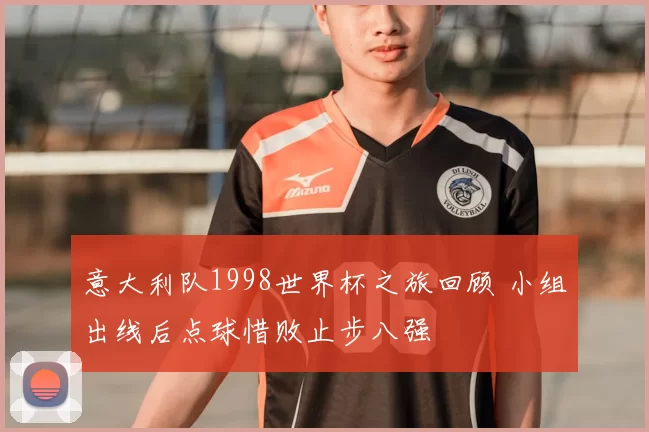 意大利队1998世界杯之旅回顾 小组出线后点球惜败止步八强