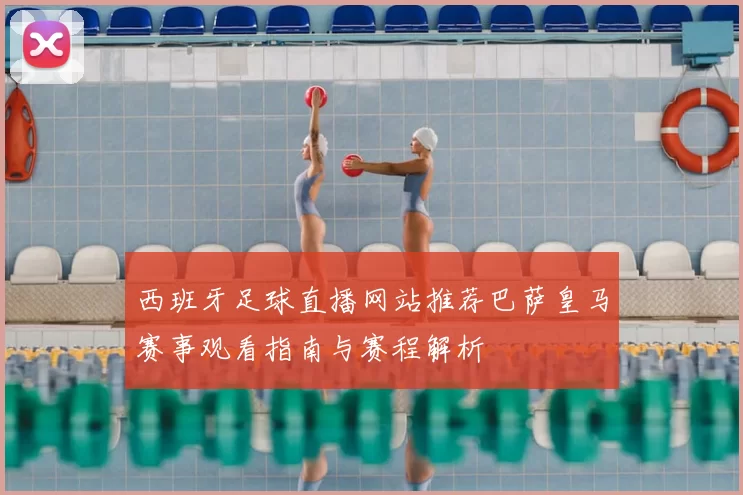 西班牙足球直播网站推荐巴萨皇马赛事观看指南与赛程解析