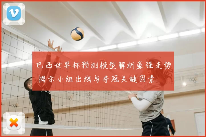 巴西世界杯预测模型解析豪强走势 揭示小组出线与夺冠关键因素