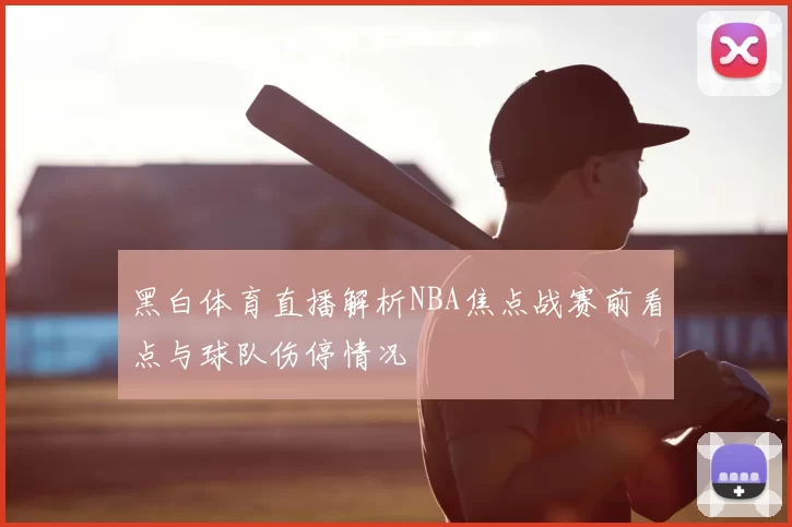 黑白体育直播解析NBA焦点战赛前看点与球队伤停情况