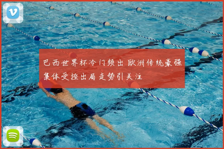 巴西世界杯冷门频出 欧洲传统豪强集体受挫出局走势引关注