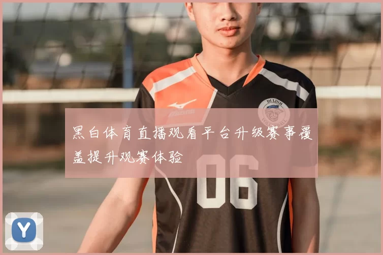 黑白体育直播观看平台升级赛事覆盖提升观赛体验