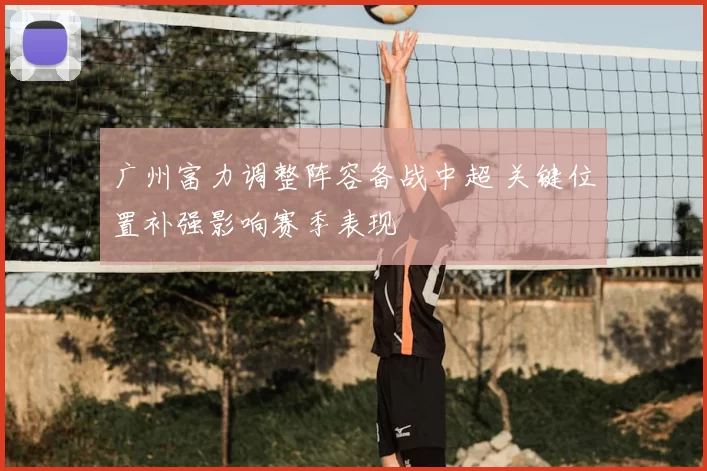 广州富力调整阵容备战中超 关键位置补强影响赛季表现