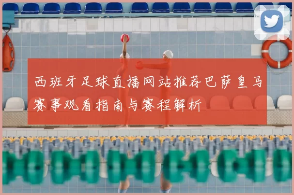 西班牙足球直播网站推荐巴萨皇马赛事观看指南与赛程解析
