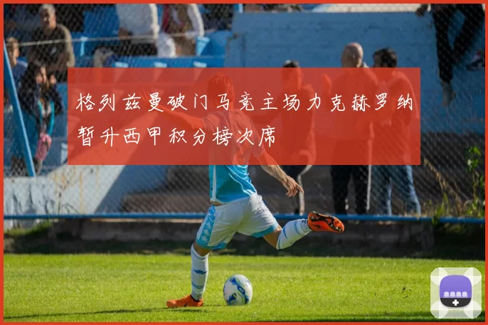 格列兹曼破门马竞主场力克赫罗纳暂升西甲积分榜次席