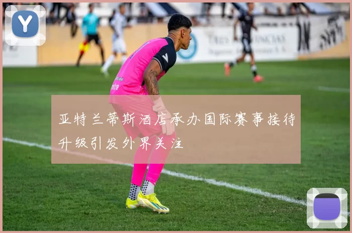 亚特兰蒂斯酒店承办国际赛事接待升级引发外界关注