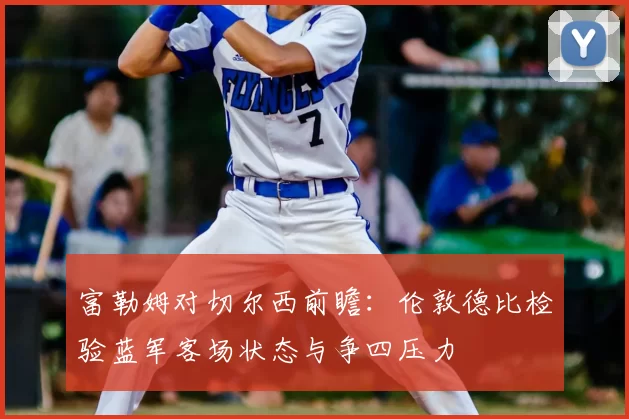 富勒姆对切尔西前瞻：伦敦德比检验蓝军客场状态与争四压力