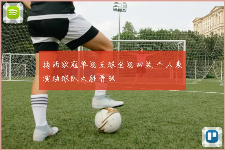 梅西欧冠单场五球全场回放 个人表演助球队大胜晋级