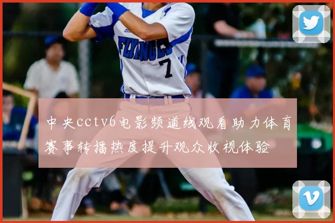 中央cctv6电影频道线观看助力体育赛事转播热度提升观众收视体验