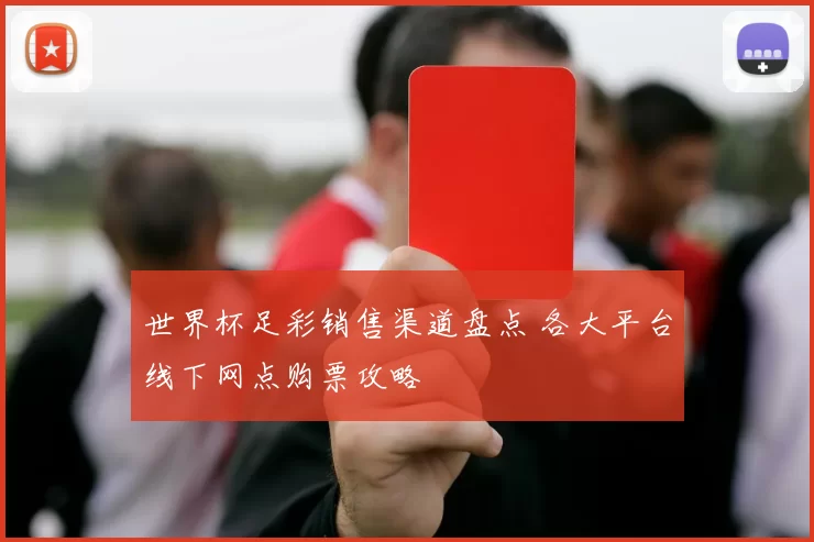 世界杯足彩销售渠道盘点 各大平台线下网点购票攻略