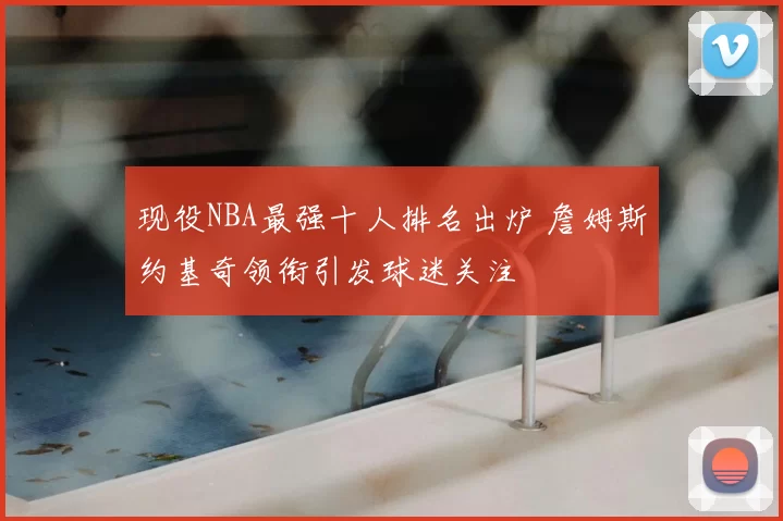 现役NBA最强十人排名出炉 詹姆斯约基奇领衔引发球迷关注