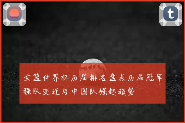 女篮世界杯历届排名盘点历届冠军强队变迁与中国队崛起趋势