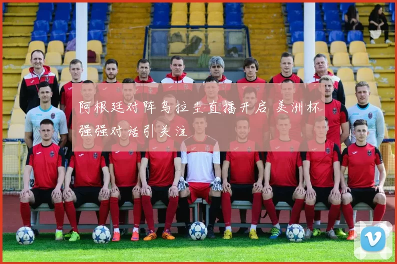 阿根廷对阵乌拉圭直播开启 美洲杯强强对话引关注