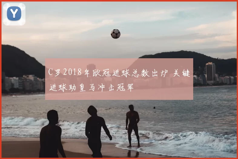 C罗2018年欧冠进球总数出炉 关键进球助皇马冲击冠军