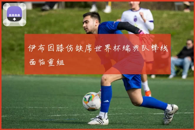 伊布因膝伤缺席世界杯瑞典队锋线面临重组