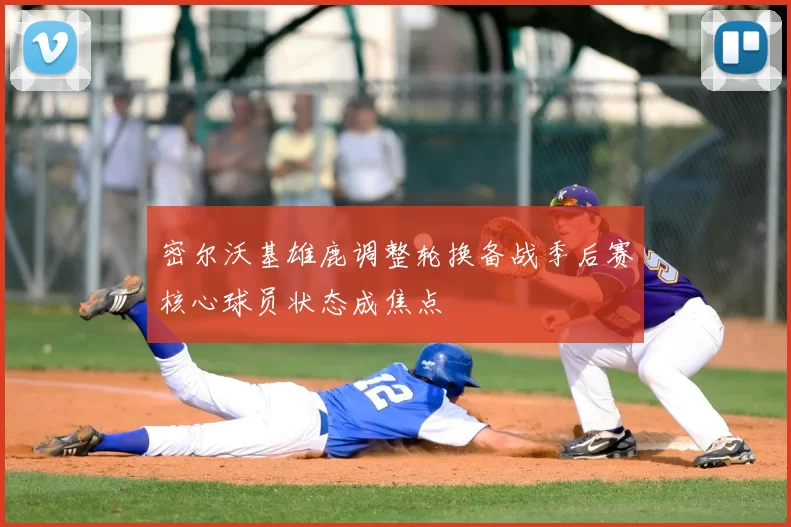 密尔沃基雄鹿调整轮换备战季后赛核心球员状态成焦点