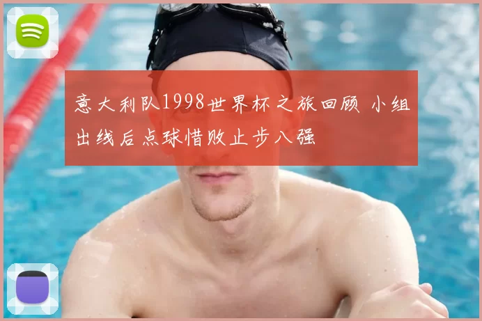 意大利队1998世界杯之旅回顾 小组出线后点球惜败止步八强