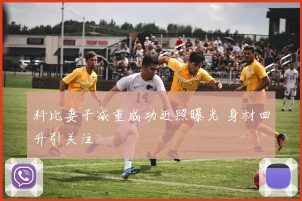 科比妻子减重成功近照曝光 身材回升引关注