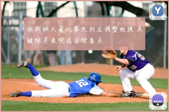休斯顿火箭比赛失利后调整轮换 关键球员表现成后续看点
