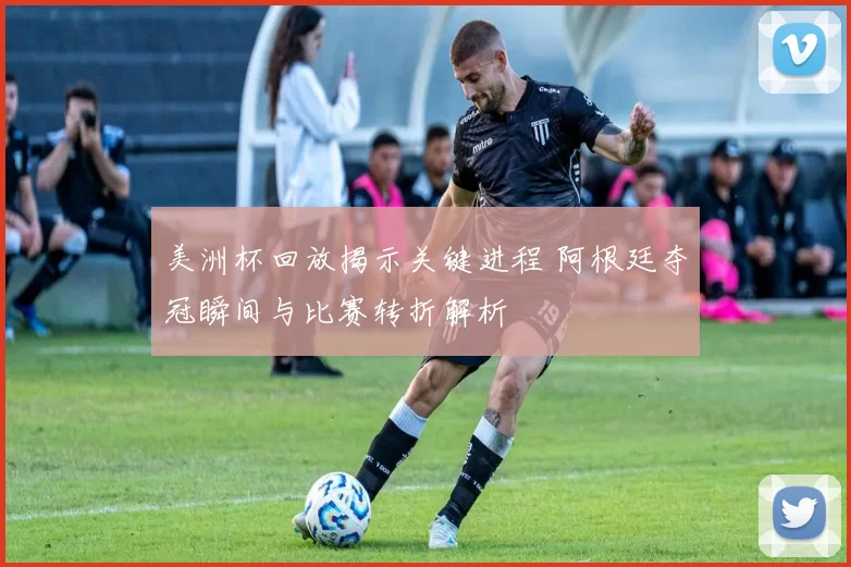 美洲杯回放揭示关键进程 阿根廷夺冠瞬间与比赛转折解析