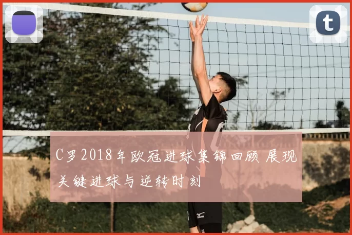 C罗2018年欧冠进球集锦回顾 展现关键进球与逆转时刻