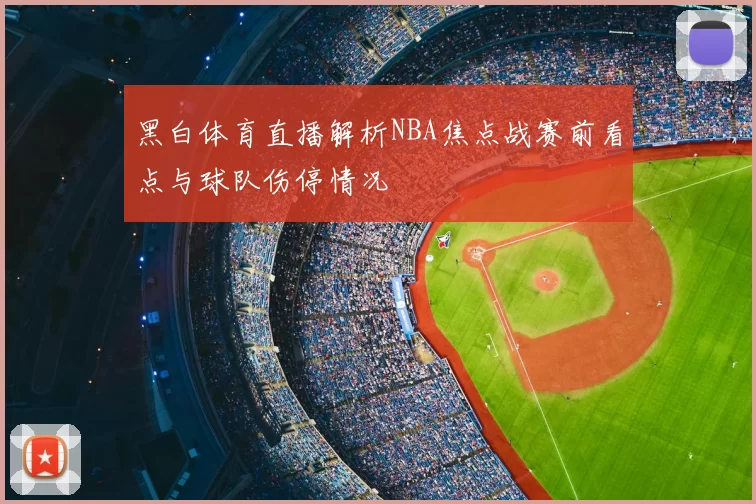 黑白体育直播解析NBA焦点战赛前看点与球队伤停情况