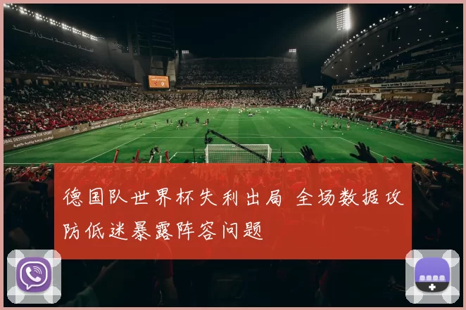 德国队世界杯失利出局 全场数据攻防低迷暴露阵容问题