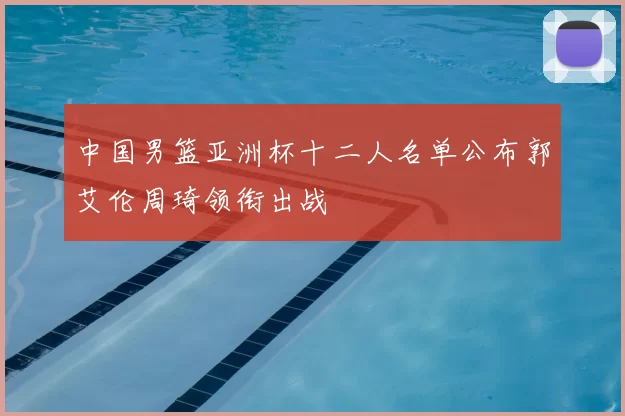 中国男篮亚洲杯十二人名单公布郭艾伦周琦领衔出战