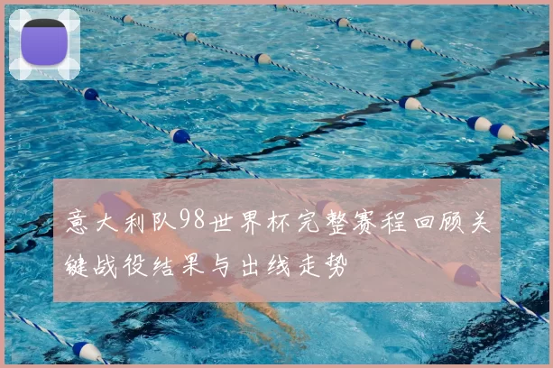 意大利队98世界杯完整赛程回顾关键战役结果与出线走势