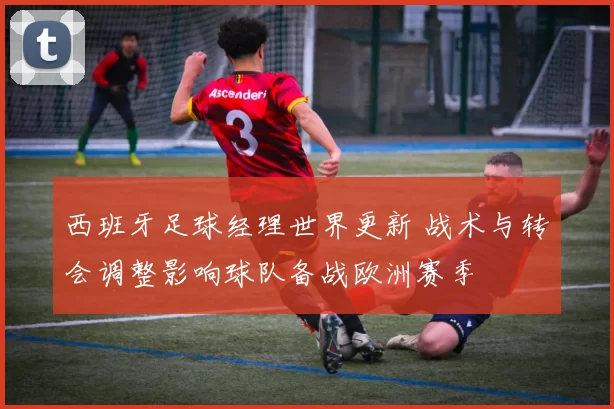 西班牙足球经理世界更新 战术与转会调整影响球队备战欧洲赛季