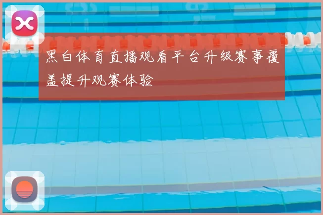 黑白体育直播观看平台升级赛事覆盖提升观赛体验