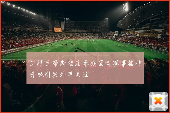 亚特兰蒂斯酒店承办国际赛事接待升级引发外界关注