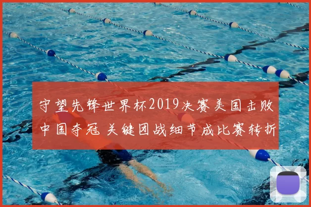 守望先锋世界杯2019决赛美国击败中国夺冠 关键团战细节成比赛转折