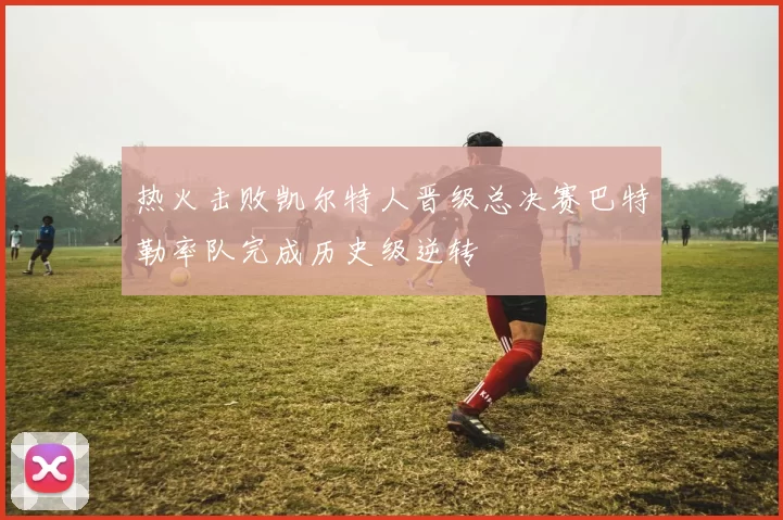 热火击败凯尔特人晋级总决赛巴特勒率队完成历史级逆转