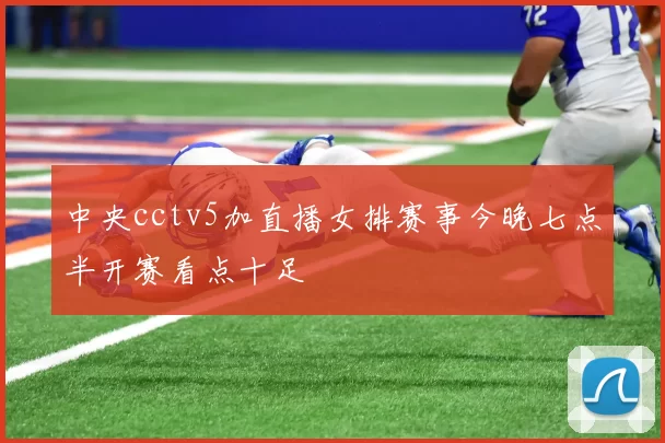 中央cctv5加直播女排赛事今晚七点半开赛看点十足