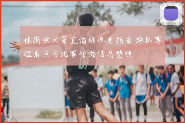 休斯顿火箭直播线观看指南 球队赛程看点与比赛转播信息整理