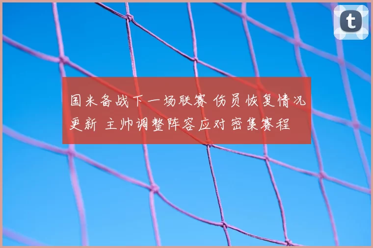国米备战下一场联赛 伤员恢复情况更新 主帅调整阵容应对密集赛程