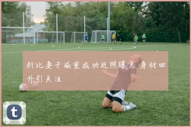 科比妻子减重成功近照曝光 身材回升引关注